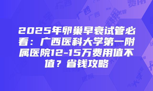 2025年卵巢早衰试管必看：广西医科大学第一附属医院12-15万费用值不值？省钱攻略