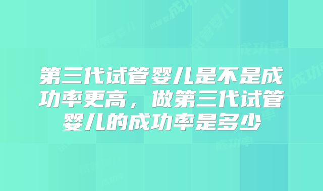 第三代试管婴儿是不是成功率更高，做第三代试管婴儿的成功率是多少