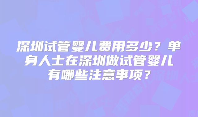 深圳试管婴儿费用多少？单身人士在深圳做试管婴儿有哪些注意事项？
