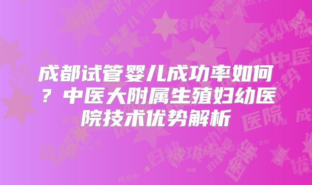成都试管婴儿成功率如何？中医大附属生殖妇幼医院技术优势解析