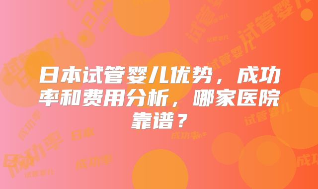 日本试管婴儿优势，成功率和费用分析，哪家医院靠谱？