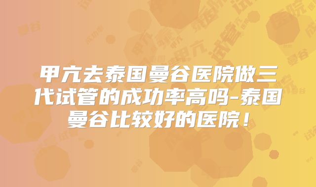 甲亢去泰国曼谷医院做三代试管的成功率高吗-泰国曼谷比较好的医院！