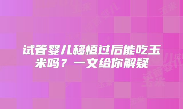 试管婴儿移植过后能吃玉米吗?一文给你解疑