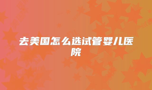 去美国怎么选试管婴儿医院