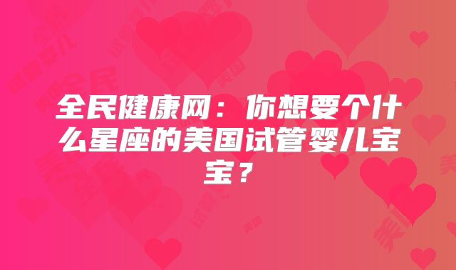 全民健康网：你想要个什么星座的美国试管婴儿宝宝？