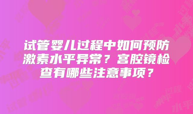 试管婴儿过程中如何预防激素水平异常？宫腔镜检查有哪些注意事项？