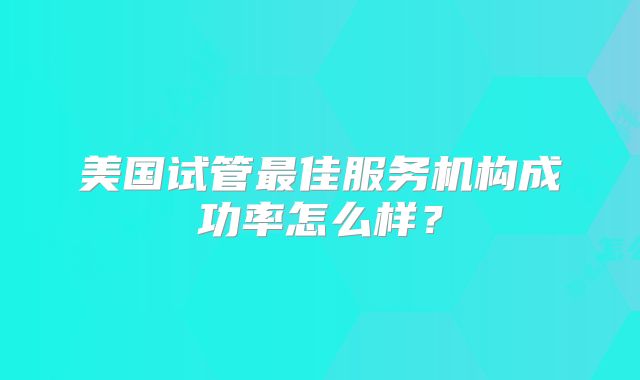 美国试管最佳服务机构成功率怎么样？
