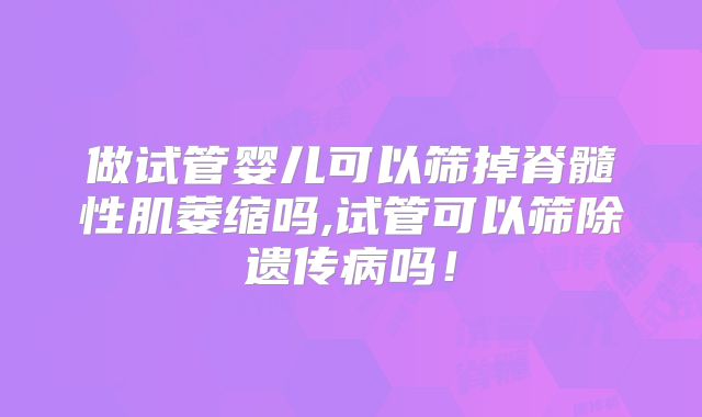 做试管婴儿可以筛掉脊髓性肌萎缩吗,试管可以筛除遗传病吗！