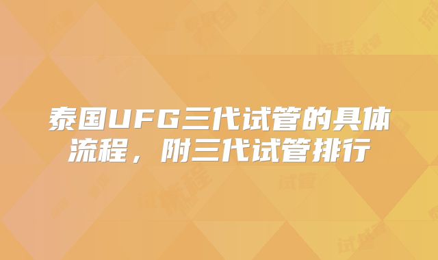 泰国UFG三代试管的具体流程,附三代试管排行
