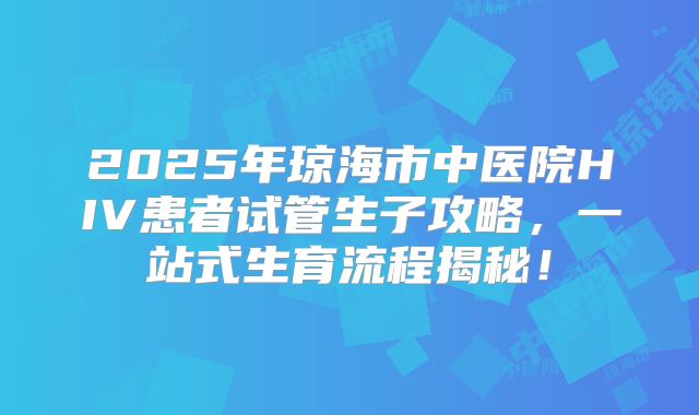 2025年琼海市中医院HIV患者试管生子攻略，一站式生育流程揭秘！