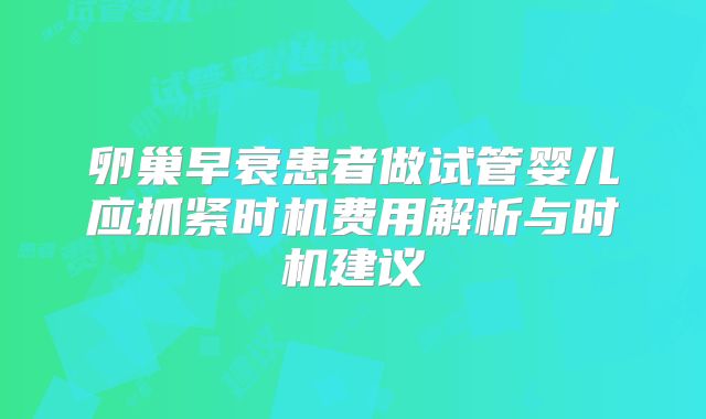 卵巢早衰患者做试管婴儿应抓紧时机费用解析与时机建议