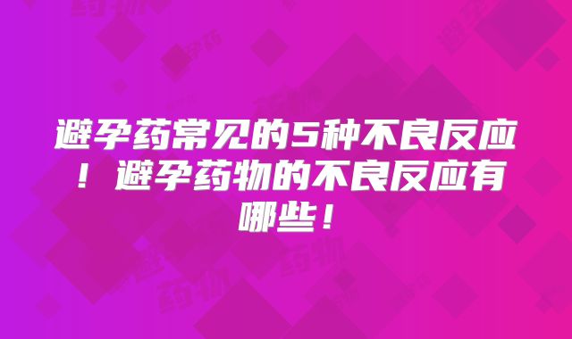 避孕药常见的5种不良反应!避孕药物的不良反应有哪些!