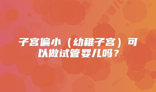 子宫偏小（幼稚子宫）可以做试管婴儿吗？