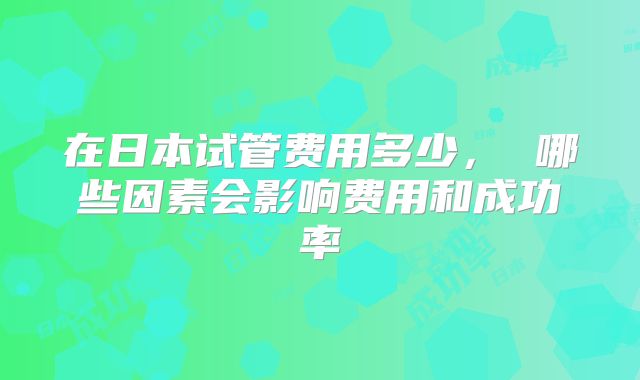 在日本试管费用多少， 哪些因素会影响费用和成功率