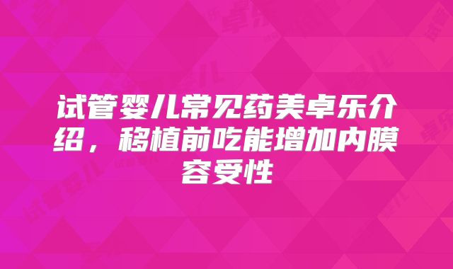 试管婴儿常见药美卓乐介绍，移植前吃能增加内膜容受性