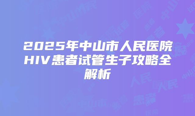 2025年中山市人民医院HIV患者试管生子攻略全解析