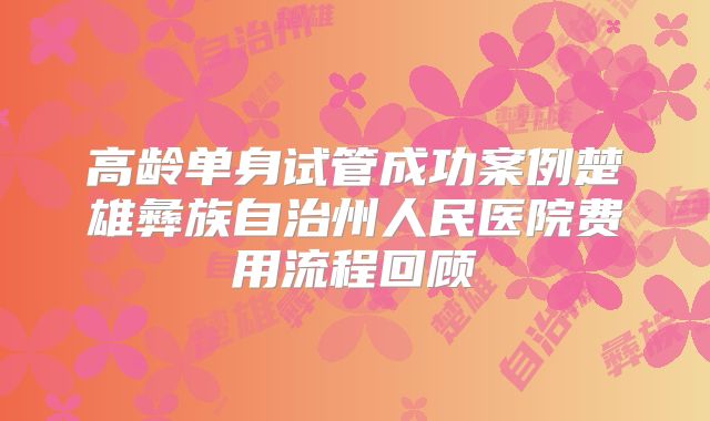 高龄单身试管成功案例楚雄彝族自治州人民医院费用流程回顾