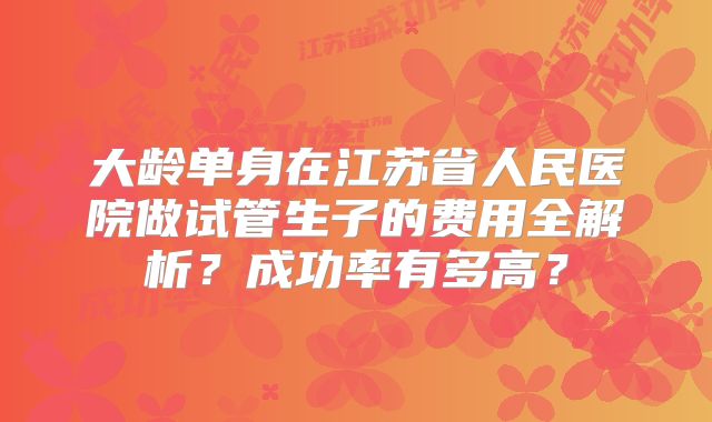 大龄单身在江苏省人民医院做试管生子的费用全解析？成功率有多高？