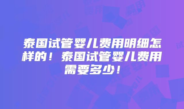 泰国试管婴儿费用明细怎样的！泰国试管婴儿费用需要多少！