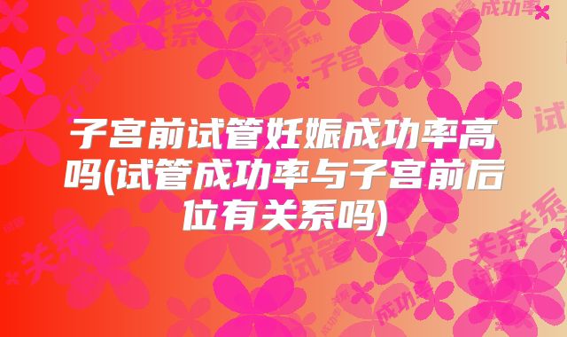 子宫前试管妊娠成功率高吗(试管成功率与子宫前后位有关系吗)