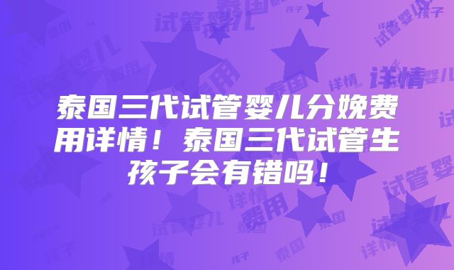 泰国三代试管婴儿分娩费用详情！泰国三代试管生孩子会有错吗！
