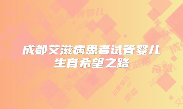 成都艾滋病患者试管婴儿生育希望之路