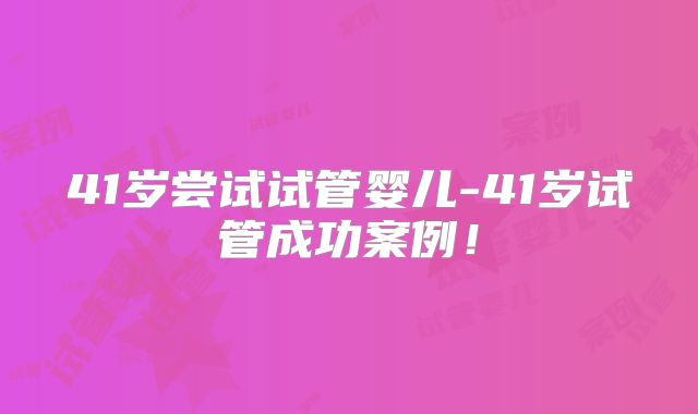 41岁尝试试管婴儿-41岁试管成功案例！