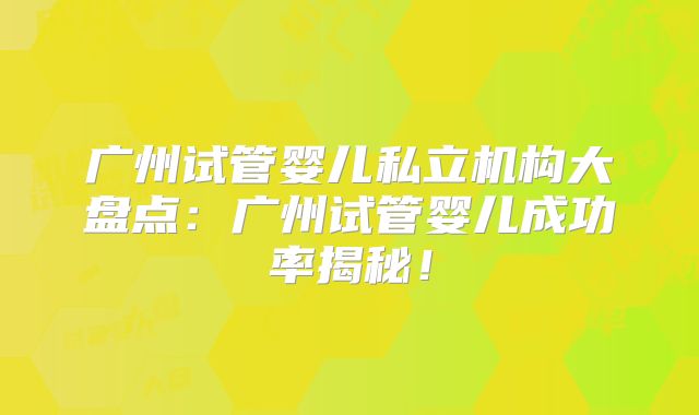广州试管婴儿私立机构大盘点：广州试管婴儿成功率揭秘！