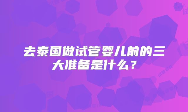 去泰国做试管婴儿前的三大准备是什么？