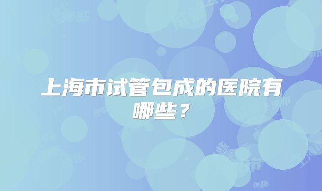 上海市试管包成的医院有哪些？