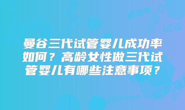 曼谷三代试管婴儿成功率如何？高龄女性做三代试管婴儿有哪些注意事项？