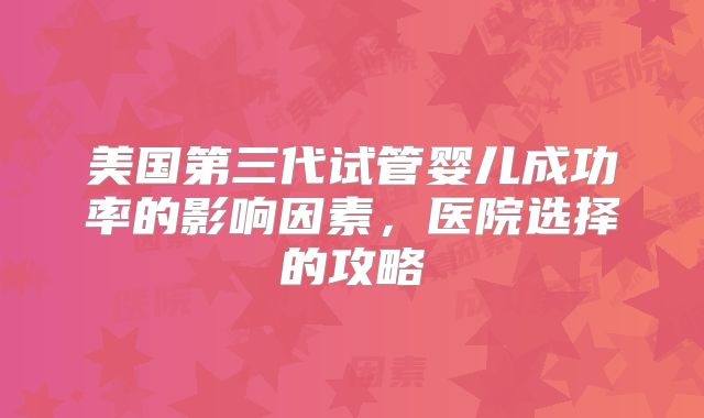 美国第三代试管婴儿成功率的影响因素，医院选择的攻略