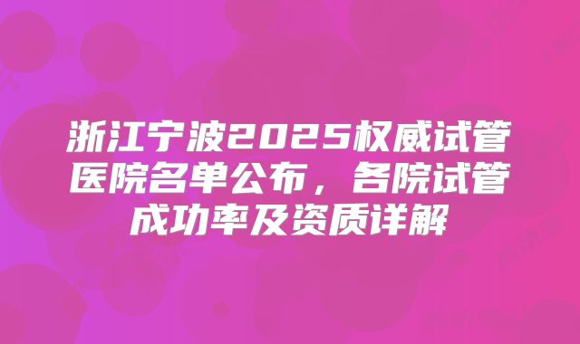 浙江宁波2025权威试管医院名单公布，各院试管成功率及资质详解