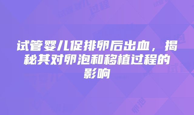 试管婴儿促排卵后出血，揭秘其对卵泡和移植过程的影响