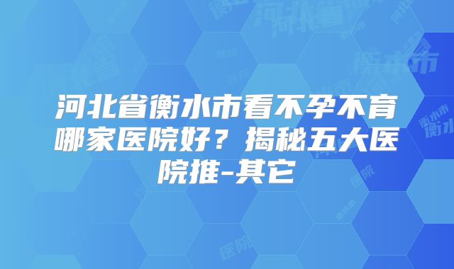 河北省衡水市看不孕不育哪家医院好？揭秘五大医院推-其它