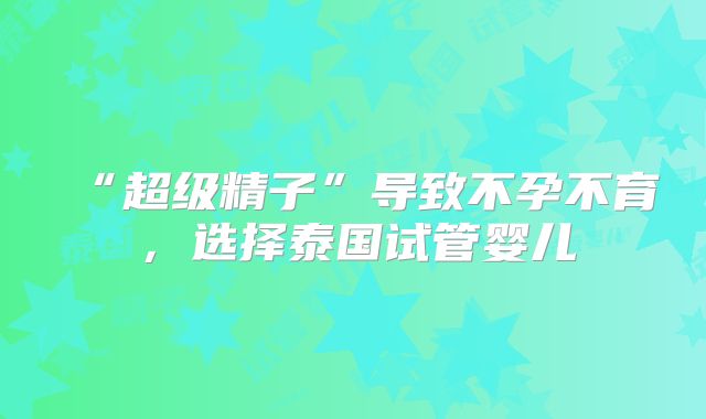 “超级精子”导致不孕不育，选择泰国试管婴儿
