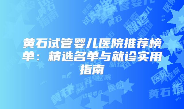 黄石试管婴儿医院推荐榜单：精选名单与就诊实用指南