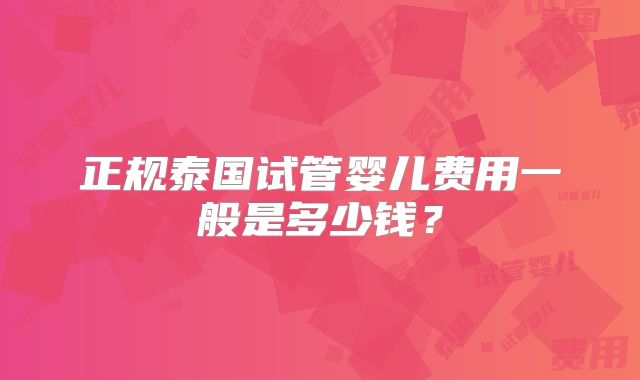 正规泰国试管婴儿费用一般是多少钱？