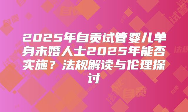 2025年自贡试管婴儿单身未婚人士2025年能否实施？法规解读与伦理探讨