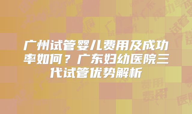 广州试管婴儿费用及成功率如何？广东妇幼医院三代试管优势解析