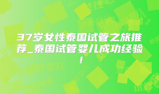 37岁女性泰国试管之旅推荐_泰国试管婴儿成功经验！