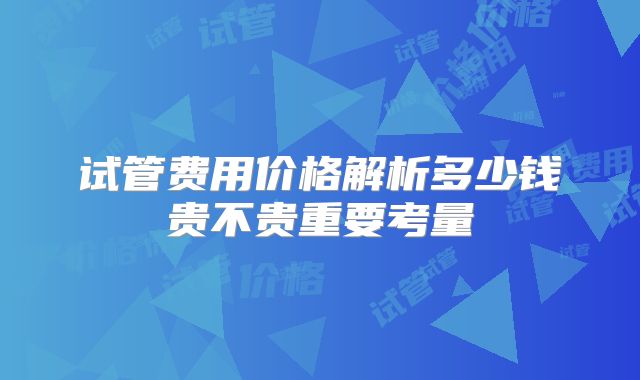 试管费用价格解析多少钱贵不贵重要考量