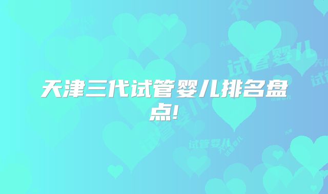天津三代试管婴儿排名盘点!