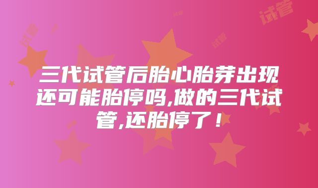 三代试管后胎心胎芽出现还可能胎停吗,做的三代试管,还胎停了！