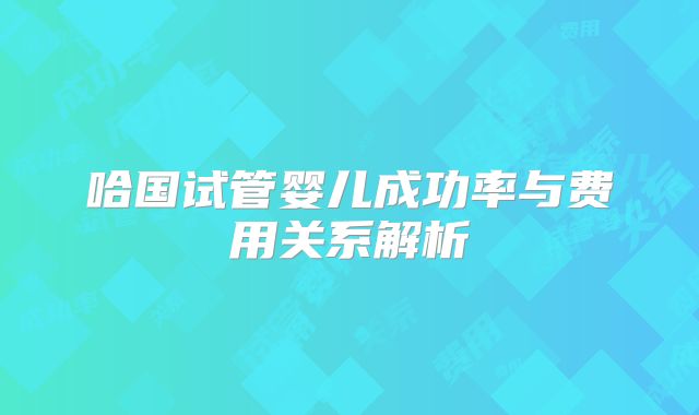哈国试管婴儿成功率与费用关系解析