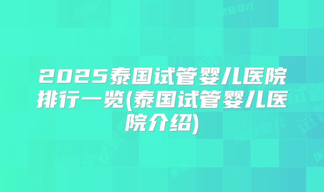 2025泰国试管婴儿医院排行一览(泰国试管婴儿医院介绍)