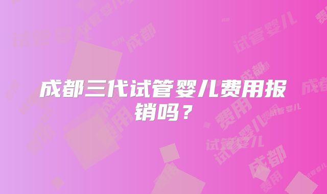 成都三代试管婴儿费用报销吗？