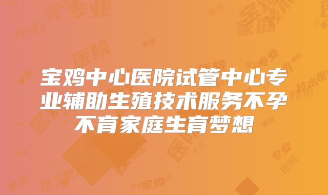 宝鸡中心医院试管中心专业辅助生殖技术服务不孕不育家庭生育梦想