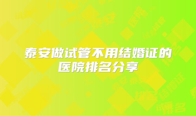 泰安做试管不用结婚证的医院排名分享