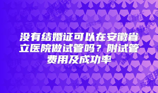 没有结婚证可以在安徽省立医院做试管吗？附试管费用及成功率